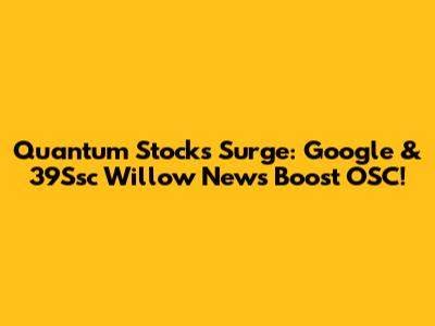 Quantum Stocks Surge: Google & 39Ssc Willow News Boost OSC!