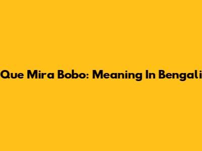 Que Mira Bobo: Meaning In Bengali