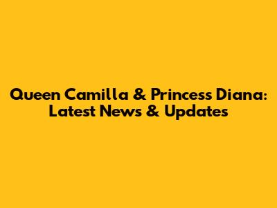Queen Camilla & Princess Diana: Latest News & Updates