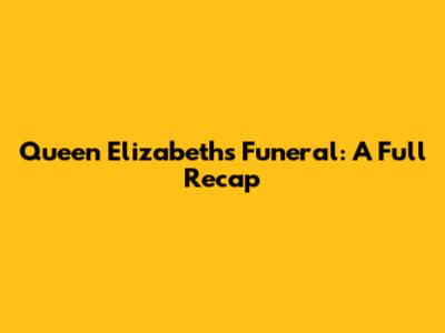 Queen Elizabeth's Funeral: A Full Recap
