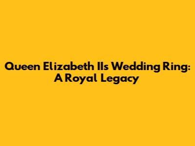 Queen Elizabeth II's Wedding Ring: A Royal Legacy
