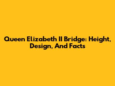 Queen Elizabeth II Bridge: Height, Design, And Facts