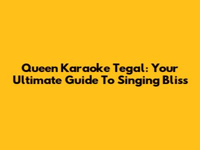 Queen Karaoke Tegal: Your Ultimate Guide To Singing Bliss
