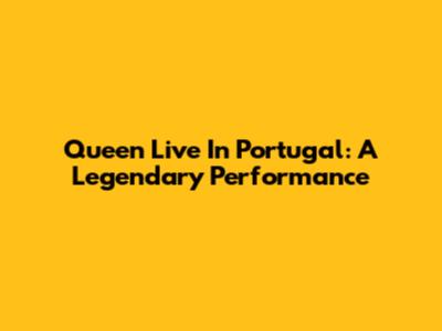 Queen Live In Portugal: A Legendary Performance