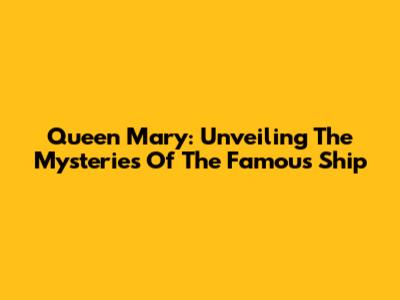 Queen Mary: Unveiling The Mysteries Of The Famous Ship