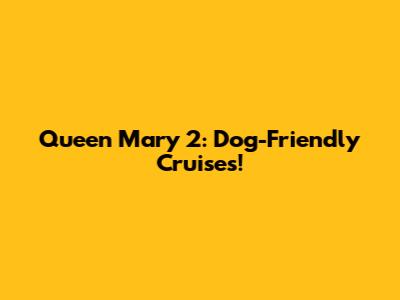 Queen Mary 2: Dog-Friendly Cruises!