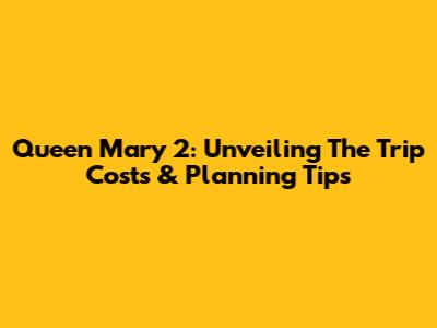 Queen Mary 2: Unveiling The Trip Costs & Planning Tips