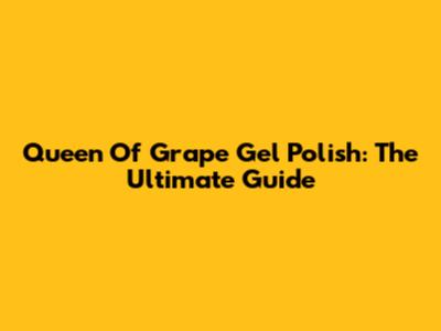 Queen Of Grape Gel Polish: The Ultimate Guide