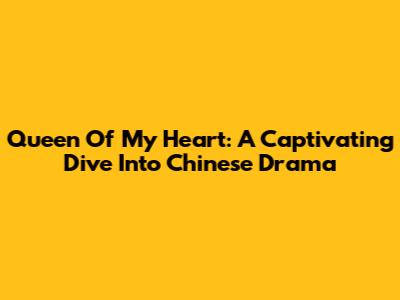 Queen Of My Heart: A Captivating Dive Into Chinese Drama