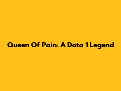 Queen Of Pain: A Dota 1 Legend
