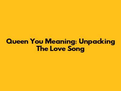 Queen You Meaning: Unpacking The Love Song