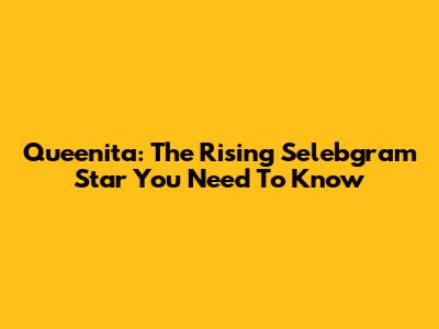 Queenita: The Rising Selebgram Star You Need To Know