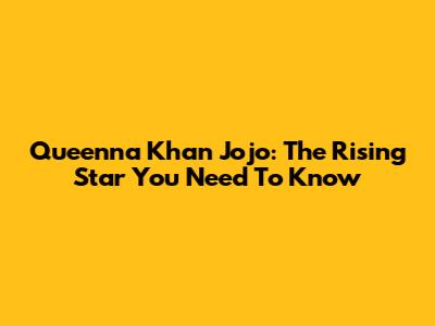 Queenna Khan Jojo: The Rising Star You Need To Know