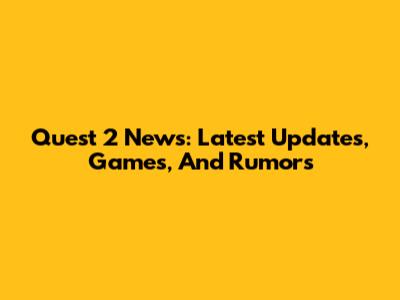 Quest 2 News: Latest Updates, Games, And Rumors