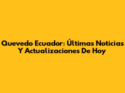 Quevedo Ecuador: Últimas Noticias Y Actualizaciones De Hoy