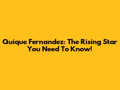 Quique Fernandez: The Rising Star You Need To Know!