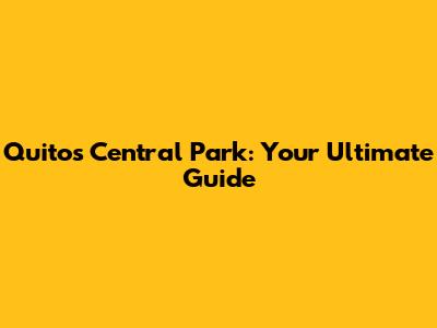 Quito's Central Park: Your Ultimate Guide