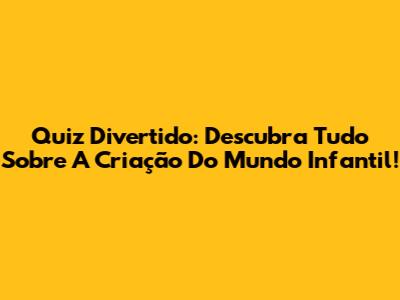 Quiz Divertido: Descubra Tudo Sobre A Criação Do Mundo Infantil!