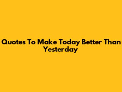 Quotes To Make Today Better Than Yesterday