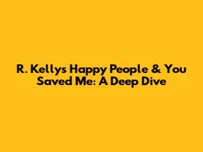 R. Kelly's 'Happy People' & 'You Saved Me': A Deep Dive