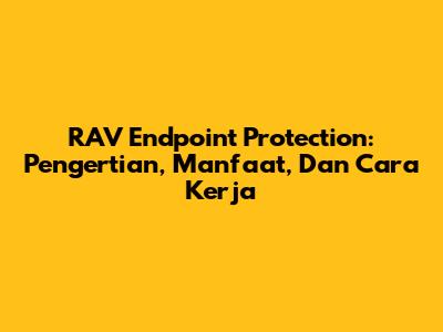 RAV Endpoint Protection: Pengertian, Manfaat, Dan Cara Kerja
