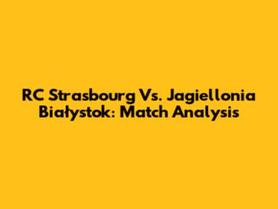 RC Strasbourg Vs. Jagiellonia Białystok: Match Analysis