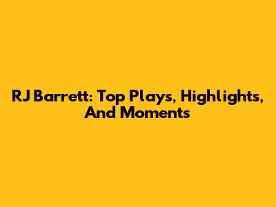RJ Barrett: Top Plays, Highlights, And Moments