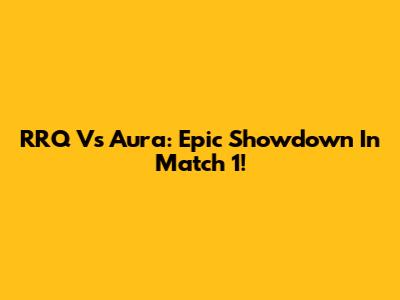 RRQ Vs Aura: Epic Showdown In Match 1!