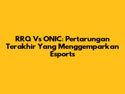 RRQ Vs ONIC: Pertarungan Terakhir Yang Menggemparkan Esports