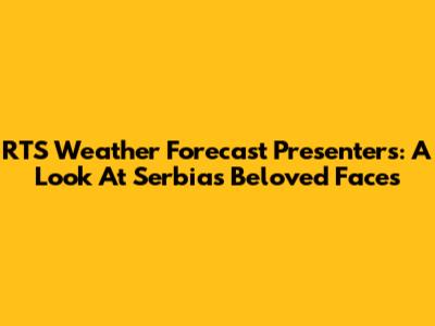 RTS Weather Forecast Presenters: A Look At Serbia's Beloved Faces