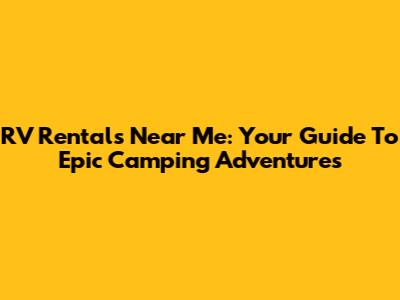 RV Rentals Near Me: Your Guide To Epic Camping Adventures