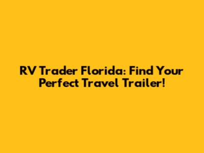 RV Trader Florida: Find Your Perfect Travel Trailer!