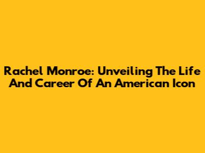 Rachel Monroe: Unveiling The Life And Career Of An American Icon