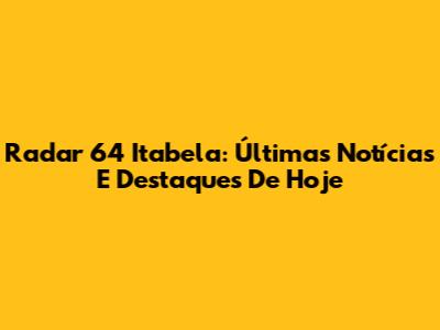Radar 64 Itabela: Últimas Notícias E Destaques De Hoje