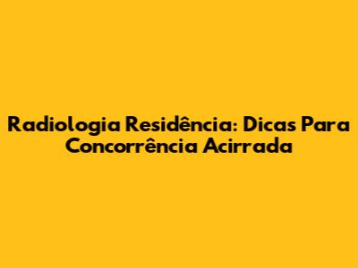Radiologia Residência: Dicas Para Concorrência Acirrada