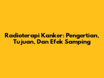 Radioterapi Kanker: Pengertian, Tujuan, Dan Efek Samping