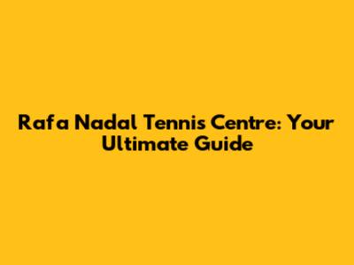 Rafa Nadal Tennis Centre: Your Ultimate Guide