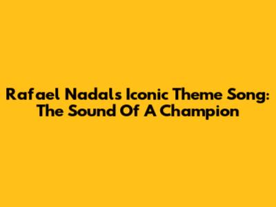 Rafael Nadal's Iconic Theme Song: The Sound Of A Champion