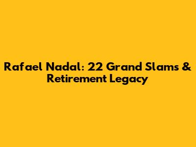 Rafael Nadal: 22 Grand Slams & Retirement Legacy