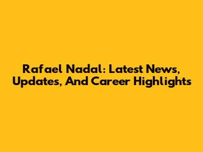 Rafael Nadal: Latest News, Updates, And Career Highlights