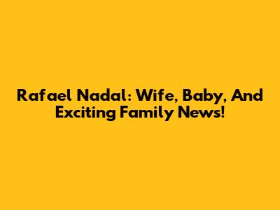 Rafael Nadal: Wife, Baby, And Exciting Family News!