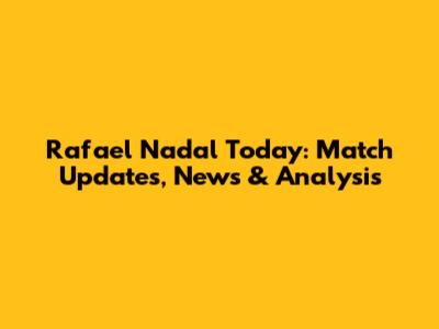 Rafael Nadal Today: Match Updates, News & Analysis