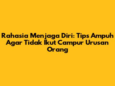 Rahasia Menjaga Diri: Tips Ampuh Agar Tidak Ikut Campur Urusan Orang