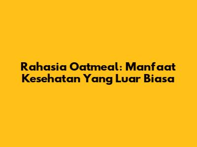 Rahasia Oatmeal: Manfaat Kesehatan Yang Luar Biasa