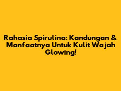 Rahasia Spirulina: Kandungan & Manfaatnya Untuk Kulit Wajah Glowing!