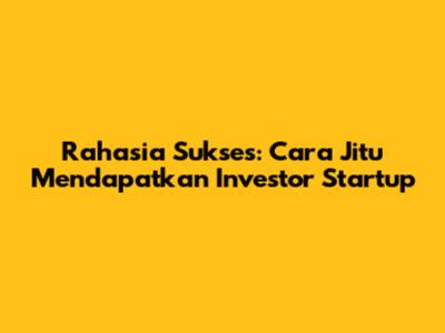 Rahasia Sukses: Cara Jitu Mendapatkan Investor Startup