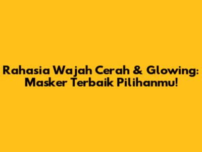 Rahasia Wajah Cerah & Glowing: Masker Terbaik Pilihanmu!