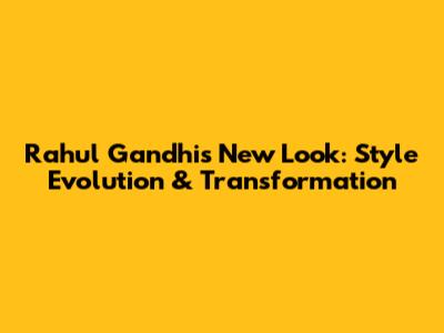 Rahul Gandhi's New Look: Style Evolution & Transformation