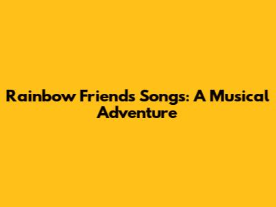 Rainbow Friends Songs: A Musical Adventure