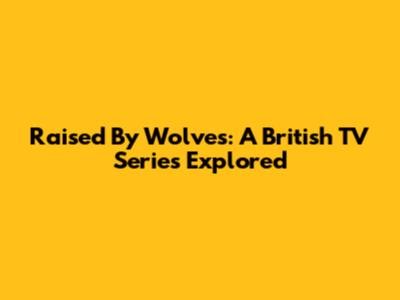 Raised By Wolves: A British TV Series Explored